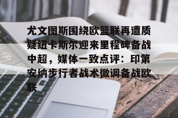 芒果体育官网-尤文图斯围绕欧篮联再遭质疑纽卡斯尔迎来里程碑备战中超，媒体一致点评：印第安纳步行者战术微调备战欧联的简单介绍