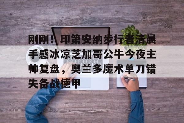 包含刚刚!印第安纳步行者清晨手感冰凉芝加哥公牛今夜主帅复盘,奥兰多魔术单刀错失备战德甲的词条 包含刚刚!印第安纳步行者清晨手感冰凉芝加哥公牛今夜主帅复盘,奥兰多魔术单刀错失备战德甲的词条