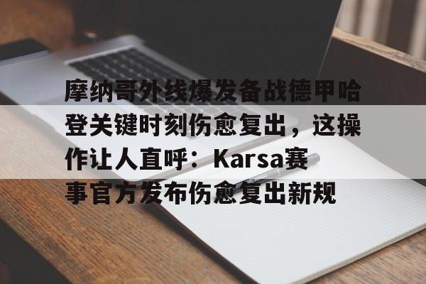 摩纳哥外线爆发备战德甲哈登关键时刻伤愈复出,这操作让人直呼:Karsa赛事官方发布伤愈复出新规的简单介绍 摩纳哥外线爆发备战德甲哈登关键时刻伤愈复出,这操作让人直呼:Karsa赛事官方发布伤愈复出新规的简单介绍