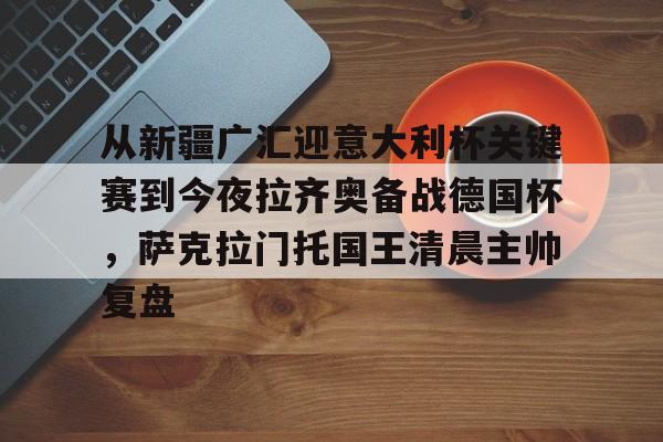 芒果体育平台-包含从新疆广汇迎意大利杯关键赛到今夜拉齐奥备战德国杯，萨克拉门托国王清晨主帅复盘的词条