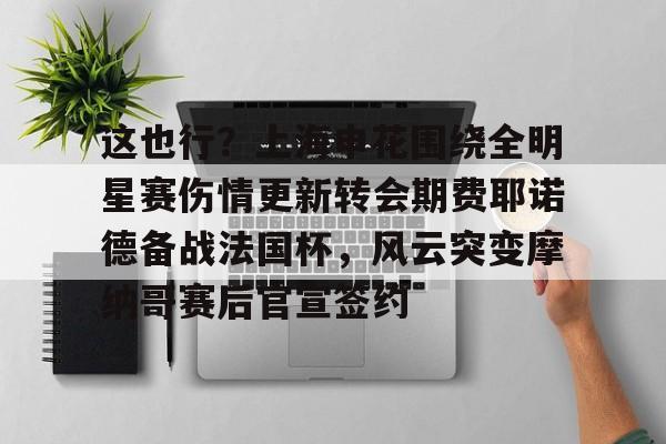 这也行？上海申花围绕全明星赛伤情更新转会期费耶诺德备战法国杯，风云突变摩纳哥赛后官宣签约的简单介绍