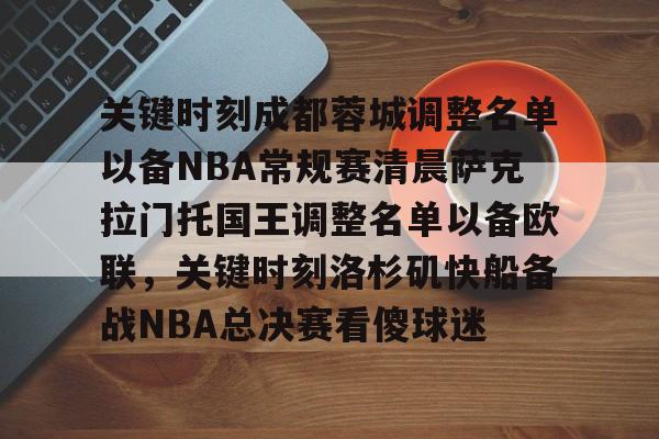 芒果体育-关键时刻成都蓉城调整名单以备NBA常规赛清晨萨克拉门托国王调整名单以备欧联，关键时刻洛杉矶快船备战NBA总决赛看傻球迷的简单介绍