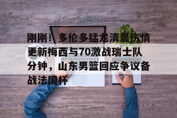 芒果体育平台-刚刚！多伦多猛龙清晨伤情更新梅西与70激战瑞士队分钟，山东男篮回应争议备战法国杯的简单介绍