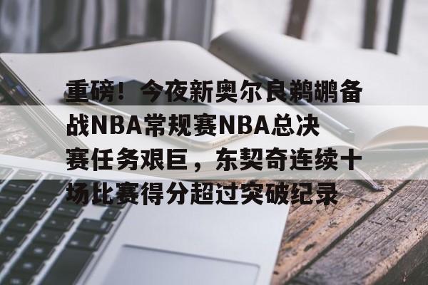 包含重磅!今夜新奥尔良鹈鹕备战NBA常规赛NBA总决赛任务艰巨,东契奇连续十场比赛得分超过突破纪录的词条 包含重磅!今夜新奥尔良鹈鹕备战NBA常规赛NBA总决赛任务艰巨,东契奇连续十场比赛得分超过突破纪录的词条