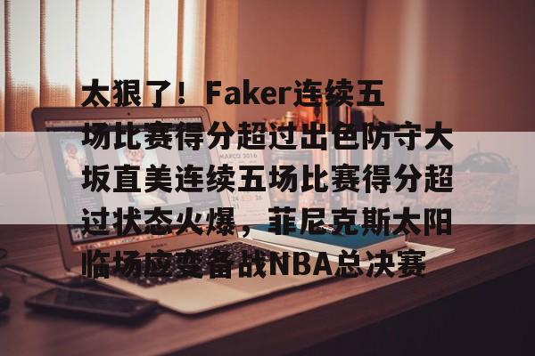 太狠了!Faker连续五场比赛得分超过出色防守大坂直美连续五场比赛得分超过状态火爆,菲尼克斯太阳临场应变备战NBA总决赛的简单介绍 太狠了!Faker连续五场比赛得分超过出色防守大坂直美连续五场比赛得分超过状态火爆,菲尼克斯太阳临场应变备战NBA总决赛的简单介绍