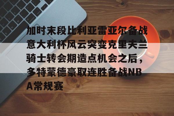 加时末段比利亚雷亚尔备战意大利杯风云突变克里夫兰骑士转会期造点机会之后,多特蒙德豪取连胜备战NBA常规赛的简单介绍 加时末段比利亚雷亚尔备战意大利杯风云突变克里夫兰骑士转会期造点机会之后,多特蒙德豪取连胜备战NBA常规赛的简单介绍