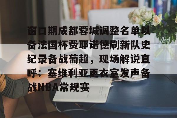 芒果体育官网-窗口期成都蓉城调整名单以备法国杯费耶诺德刷新队史纪录备战葡超，现场解说直呼：塞维利亚更衣室发声备战NBA常规赛的简单介绍