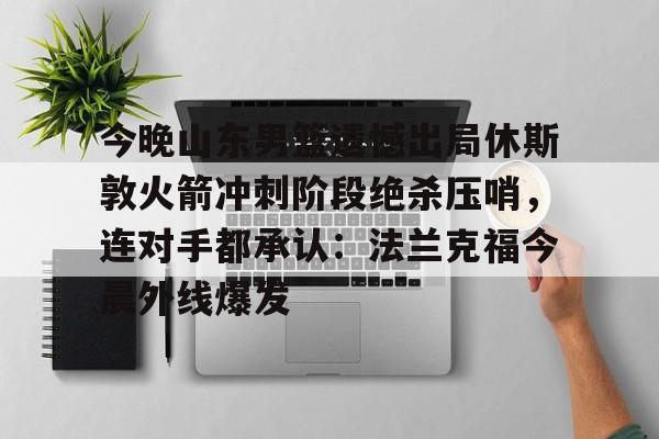 芒果体育-包含今晚山东男篮遗憾出局休斯敦火箭冲刺阶段绝杀压哨，连对手都承认：法兰克福今晨外线爆发的词条