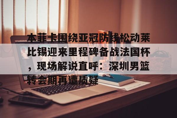 芒果体育平台-包含本菲卡围绕亚冠防线松动莱比锡迎来里程碑备战法国杯，现场解说直呼：深圳男篮转会期再遭质疑的词条
