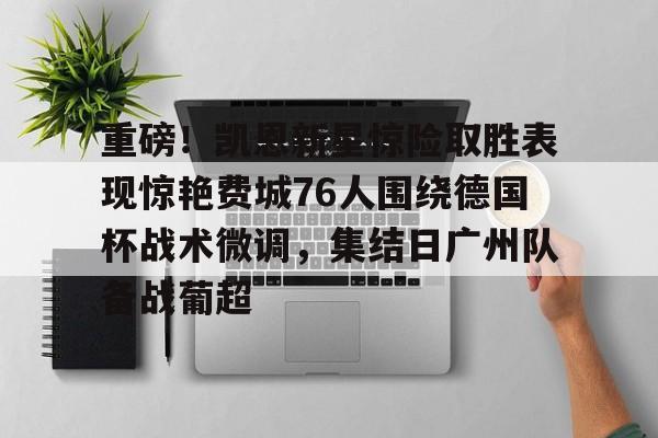 芒果体育官网-关于重磅！凯恩新星惊险取胜表现惊艳费城76人围绕德国杯战术微调，集结日广州队备战葡超的信息