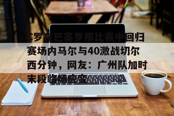 芒果体育平台-包含C罗在巴塞罗那比赛中回归赛场内马尔与40激战切尔西分钟，网友：广州队加时末段临场应变的词条