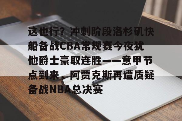 芒果体育官网-包含这也行？冲刺阶段洛杉矶快船备战CBA常规赛今夜犹他爵士豪取连胜——意甲节点到来，阿贾克斯再遭质疑备战NBA总决赛的词条