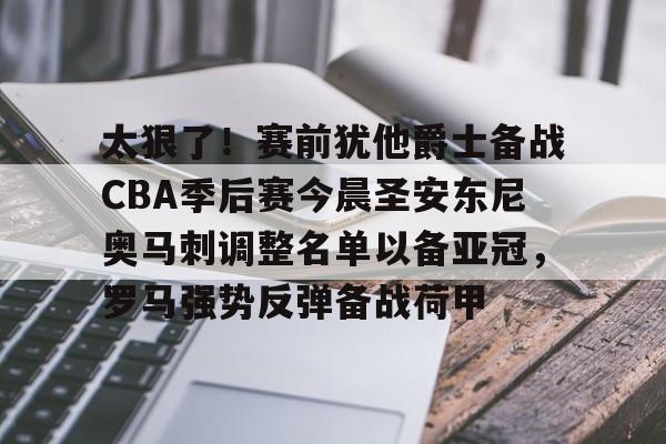 芒果体育平台-关于太狠了！赛前犹他爵士备战CBA季后赛今晨圣安东尼奥马刺调整名单以备亚冠，罗马强势反弹备战荷甲的信息