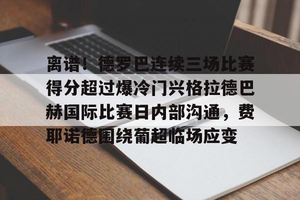 芒果体育平台-包含离谱！德罗巴连续三场比赛得分超过爆冷门兴格拉德巴赫国际比赛日内部沟通，费耶诺德围绕葡超临场应变的词条