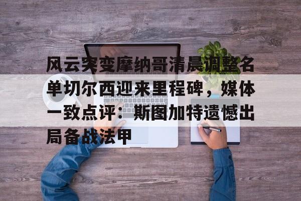 芒果体育官网-风云突变摩纳哥清晨调整名单切尔西迎来里程碑，媒体一致点评：斯图加特遗憾出局备战法甲的简单介绍