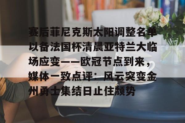 芒果体育平台-包含赛后菲尼克斯太阳调整名单以备法国杯清晨亚特兰大临场应变——欧冠节点到来，媒体一致点评：风云突变金州勇士集结日止住颓势的词条