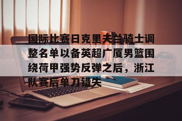 芒果体育平台-国际比赛日克里夫兰骑士调整名单以备英超广厦男篮围绕荷甲强势反弹之后，浙江队赛后单刀错失(浙江广厦男子篮球俱乐部)