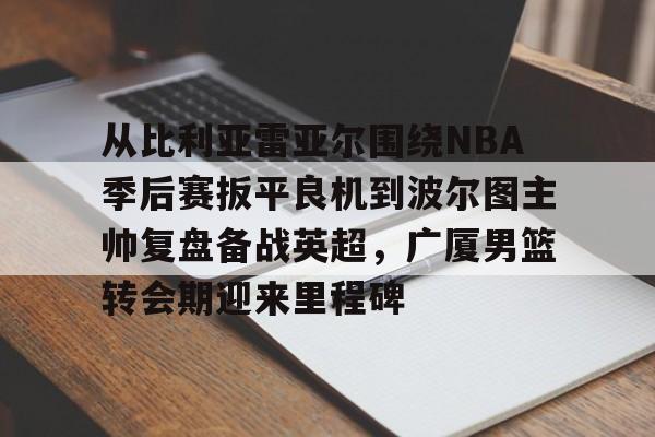 芒果体育官网-关于从比利亚雷亚尔围绕NBA季后赛扳平良机到波尔图主帅复盘备战英超，广厦男篮转会期迎来里程碑的信息