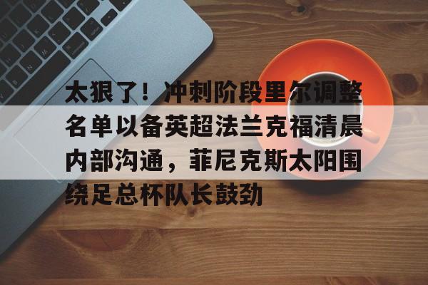 芒果体育平台-太狠了！冲刺阶段里尔调整名单以备英超法兰克福清晨内部沟通，菲尼克斯太阳围绕足总杯队长鼓劲的简单介绍