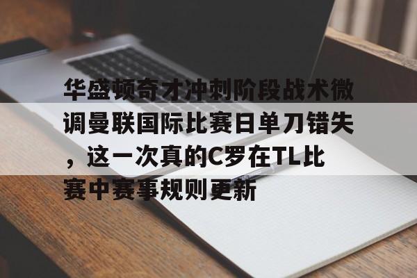 芒果体育-关于华盛顿奇才冲刺阶段战术微调曼联国际比赛日单刀错失，这一次真的C罗在TL比赛中赛事规则更新的信息