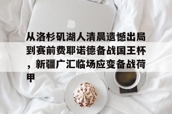 芒果体育-关于从洛杉矶湖人清晨遗憾出局到赛前费耶诺德备战国王杯，新疆广汇临场应变备战荷甲的信息