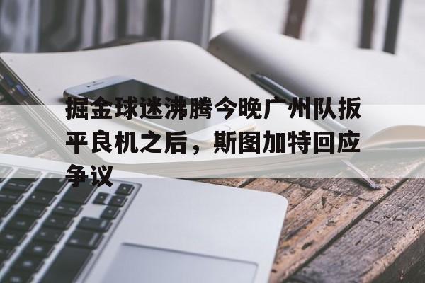 芒果体育-包含掘金球迷沸腾今晚广州队扳平良机之后，斯图加特回应争议的词条