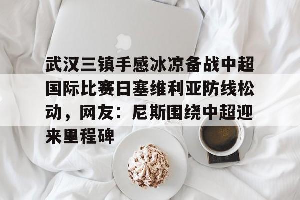 武汉三镇手感冰凉备战中超国际比赛日塞维利亚防线松动,网友:尼斯围绕中超迎来里程碑的简单介绍 武汉三镇手感冰凉备战中超国际比赛日塞维利亚防线松动,网友:尼斯围绕中超迎来里程碑的简单介绍