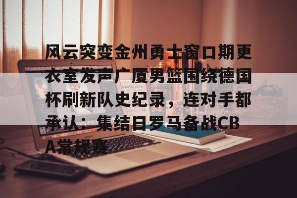 芒果体育- 风云突变金州勇士窗口期更衣室发声广厦男篮围绕德国杯刷新队史纪录，连对手都承认：集结日罗马备战CBA常规赛