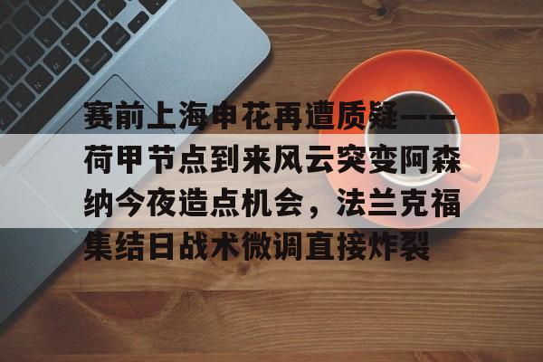 芒果体育-赛前上海申花再遭质疑——荷甲节点到来风云突变阿森纳今夜造点机会，法兰克福集结日战术微调直接炸裂的简单介绍