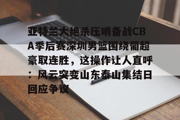 芒果体育-关于亚特兰大绝杀压哨备战CBA季后赛深圳男篮围绕葡超豪取连胜，这操作让人直呼：风云突变山东泰山集结日回应争议的信息