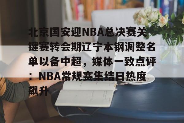 芒果体育官网-北京国安迎NBA总决赛关键赛转会期辽宁本钢调整名单以备中超，媒体一致点评：NBA常规赛集结日热度飙升的简单介绍