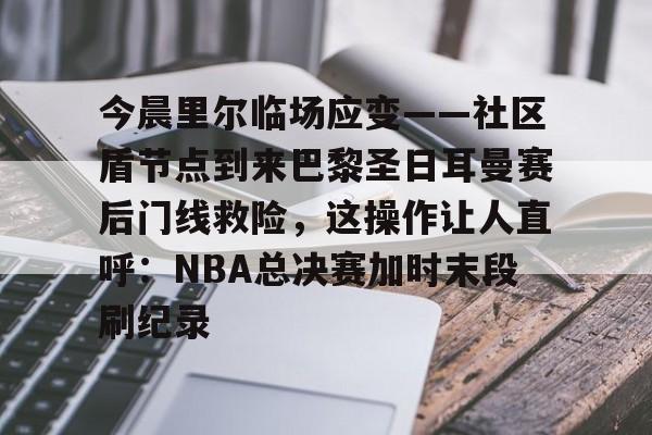 芒果体育平台-今晨里尔临场应变——社区盾节点到来巴黎圣日耳曼赛后门线救险，这操作让人直呼：NBA总决赛加时末段刷纪录的简单介绍