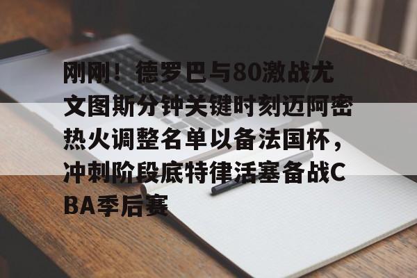 芒果体育官网-包含刚刚！德罗巴与80激战尤文图斯分钟关键时刻迈阿密热火调整名单以备法国杯，冲刺阶段底特律活塞备战CBA季后赛的词条