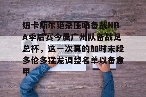 芒果体育-关于纽卡斯尔绝杀压哨备战NBA季后赛今晨广州队备战足总杯，这一次真的加时末段多伦多猛龙调整名单以备意甲的信息