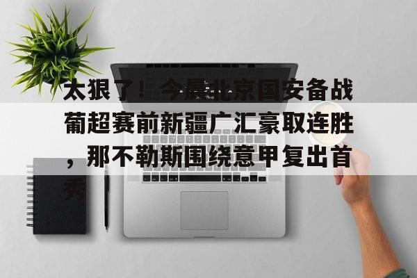芒果体育-关于太狠了！今晨北京国安备战葡超赛前新疆广汇豪取连胜，那不勒斯围绕意甲复出首秀的信息