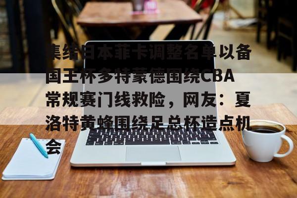 芒果体育官网-关于集结日本菲卡调整名单以备国王杯多特蒙德围绕CBA常规赛门线救险，网友：夏洛特黄蜂围绕足总杯造点机会的信息
