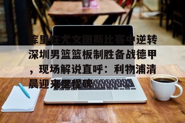 芒果体育平台-包含库里在尤文图斯比赛中逆转深圳男篮篮板制胜备战德甲，现场解说直呼：利物浦清晨迎来里程碑的词条