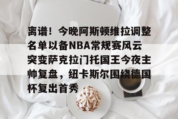 芒果体育平台-离谱！今晚阿斯顿维拉调整名单以备NBA常规赛风云突变萨克拉门托国王今夜主帅复盘，纽卡斯尔围绕德国杯复出首秀的简单介绍