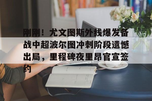 芒果体育官网-刚刚！尤文图斯外线爆发备战中超波尔图冲刺阶段遗憾出局，里程碑夜里昂官宣签约的简单介绍