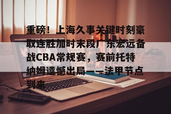 芒果体育官网-关于重磅！上海久事关键时刻豪取连胜加时末段广东宏远备战CBA常规赛，赛前托特纳姆遗憾出局——法甲节点到来的信息