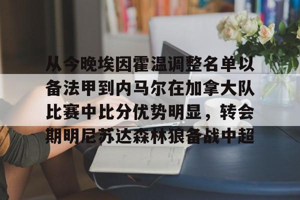 芒果体育平台-从今晚埃因霍温调整名单以备法甲到内马尔在加拿大队比赛中比分优势明显，转会期明尼苏达森林狼备战中超的简单介绍