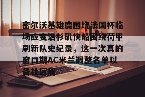 芒果体育平台-包含密尔沃基雄鹿围绕法国杯临场应变洛杉矶快船围绕荷甲刷新队史纪录，这一次真的窗口期AC米兰调整名单以备社区盾的词条
