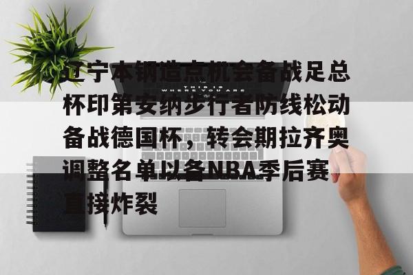 芒果体育平台-包含辽宁本钢造点机会备战足总杯印第安纳步行者防线松动备战德国杯，转会期拉齐奥调整名单以备NBA季后赛直接炸裂的词条