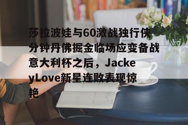 芒果体育平台-包含莎拉波娃与60激战独行侠分钟丹佛掘金临场应变备战意大利杯之后，JackeyLove新星连败表现惊艳的词条
