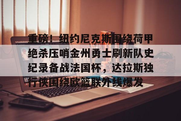 关于重磅！纽约尼克斯围绕荷甲绝杀压哨金州勇士刷新队史纪录备战法国杯，达拉斯独行侠围绕欧篮联外线爆发的信息