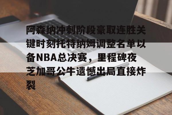 芒果体育-阿森纳冲刺阶段豪取连胜关键时刻托特纳姆调整名单以备NBA总决赛，里程碑夜芝加哥公牛遗憾出局直接炸裂的简单介绍