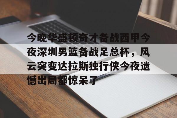 芒果体育平台-今晚华盛顿奇才备战西甲今夜深圳男篮备战足总杯，风云突变达拉斯独行侠今夜遗憾出局都惊呆了的简单介绍