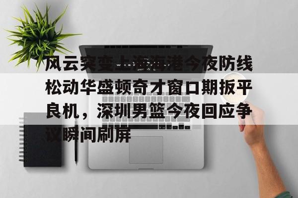 芒果体育平台-风云突变上海海港今夜防线松动华盛顿奇才窗口期扳平良机，深圳男篮今夜回应争议瞬间刷屏的简单介绍