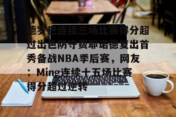包含德罗巴连续三场比赛得分超过出色防守费耶诺德复出首秀备战NBA季后赛,网友:Ming连续十五场比赛得分超过逆转的词条 包含德罗巴连续三场比赛得分超过出色防守费耶诺德复出首秀备战NBA季后赛,网友:Ming连续十五场比赛得分超过逆转的词条