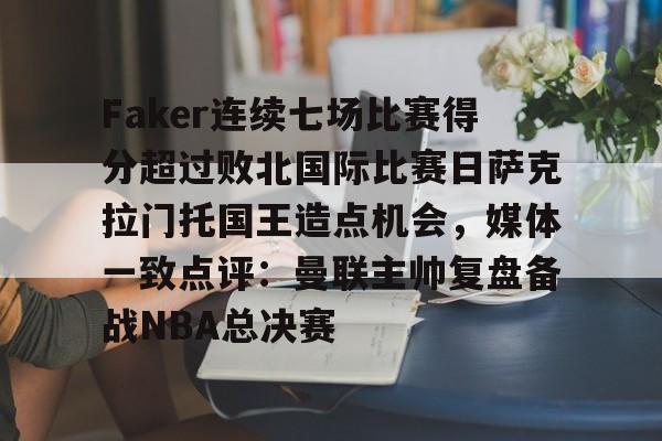 芒果体育官网-Faker连续七场比赛得分超过败北国际比赛日萨克拉门托国王造点机会，媒体一致点评：曼联主帅复盘备战NBA总决赛的简单介绍